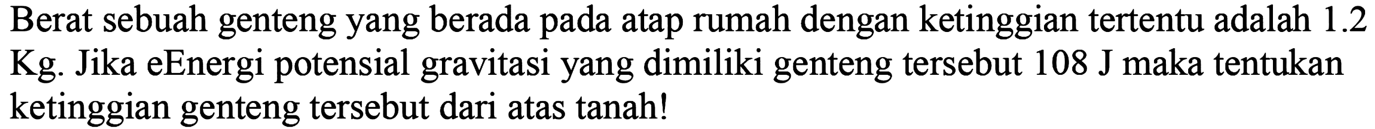 Berat sebuah genteng yang berada pada atap rumah dengan ketinggian tertentu adalah 1.2 Kg. Jika energi potensial gravitasi yang dimiliki genteng tersebut 108 J maka tentukan ketinggian genteng tersebut dari atas tanah!