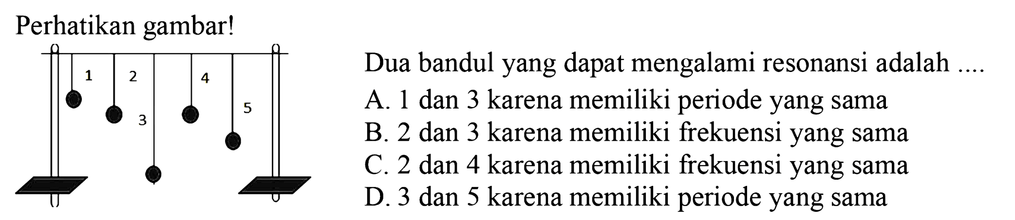 Perhatikan gambar!
1 2 3 4 5 
Dua bandung yang dapat mengalami resonansi adalah ... 