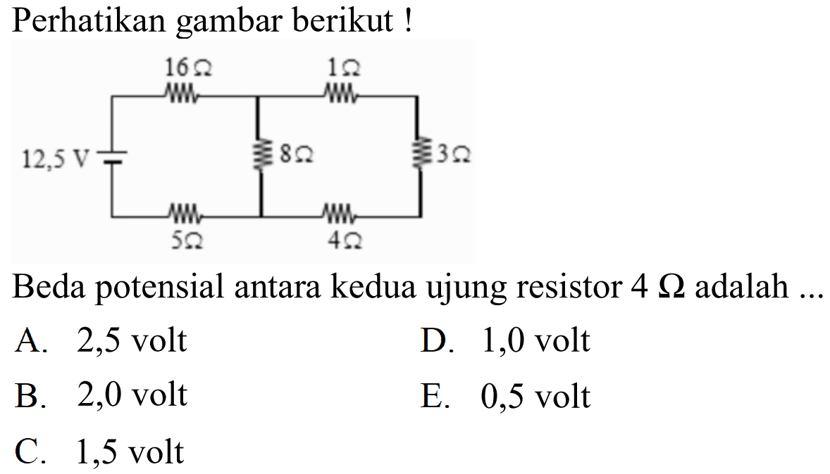 Perhatikan gambar berikut ! 12,5 V 16 ohm 5 ohm 1 ohm 8 ohm 4 ohm 3 ohmBeda potensial antara kedua ujung resistor 4 ohm adalah ...A. 2,5 voltD. 1,0 voltB. 2,0 voltE. 0,5 voltC. 1,5 volt