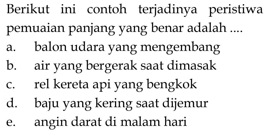 Berikut ini contoh terjadinya peristiwa pemuaian panjang yang benar adalah .... a. balon udara yang mengembang b. air yang bergerak saat dimasak c. rel kereta api yang bengkok d. baju yang kering saat dijemur e. angin darat di malam hari