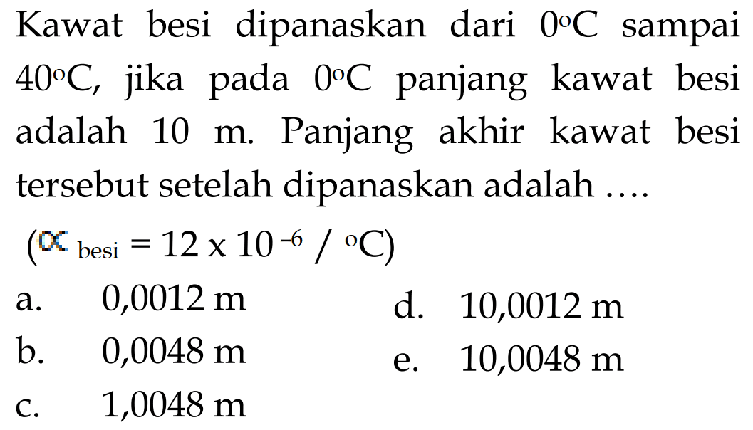 Kawat besi dipanaskan dari 0 C sampai 40 C, jika pada 0 C panjang kawat besi adalah 10 m. Panjang akhir kawat besi tersebut setelah dipanaskan adalah....(propto besi =12 x 10^(-6)/C)