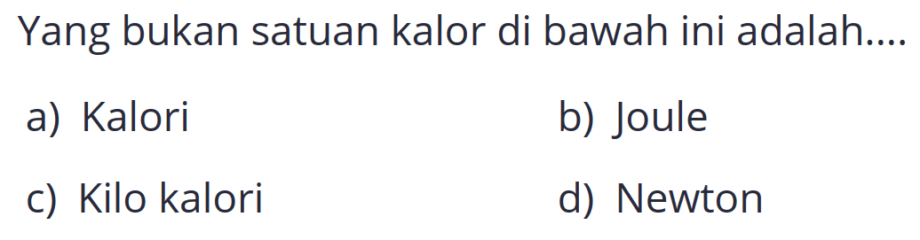 Yang bukan satuan kalor di bawah ini adalah....
a) Kalori
b) Joule
c) Kilo kalori
d) Newton