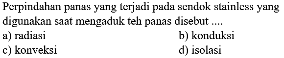 Perpindahan panas yang terjadi pada sendok stainless yang digunakan saat mengaduk teh panas disebut....
a) radiasi
b) konduksi
c) konveksi
d) isolasi