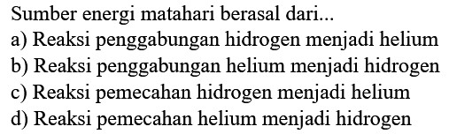 Sumber energi matahari berasal dari...
a) Reaksi penggabungan hidrogen menjadi helium
b) Reaksi penggabungan helium menjadi hidrogen
c) Reaksi pemecahan hidrogen menjadi helium
d) Reaksi pemecahan helium menjadi hidrogen