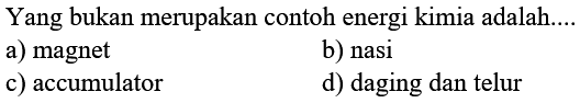 Yang bukan merupakan contoh energi kimia adalah....
a) magnet
b) nasi
c) accumulator
d) daging dan telur