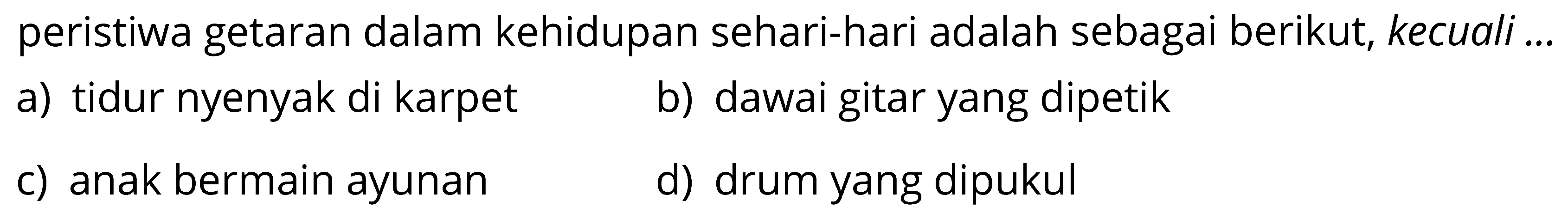 peristiwa getaran dalam kehidupan sehari-hari adalah sebagai berikut, kecuali ... 
a) tidur nyenyak di karpet 
b) dawai gitar yang dipetik 
c) anak bermain ayunan 
d) drum yang dipukul