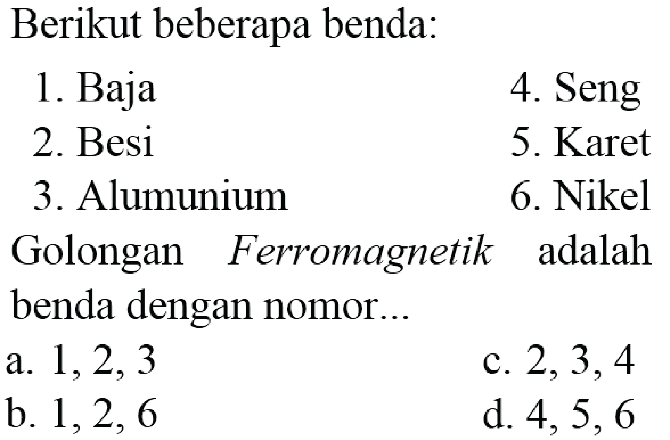 Berikut beberapa benda:
1. Baja
4. Seng
2. Besi
5. Karet
3. Alumunium
6. Nikel
Golongan Ferromagnetik adalah benda dengan nomor...