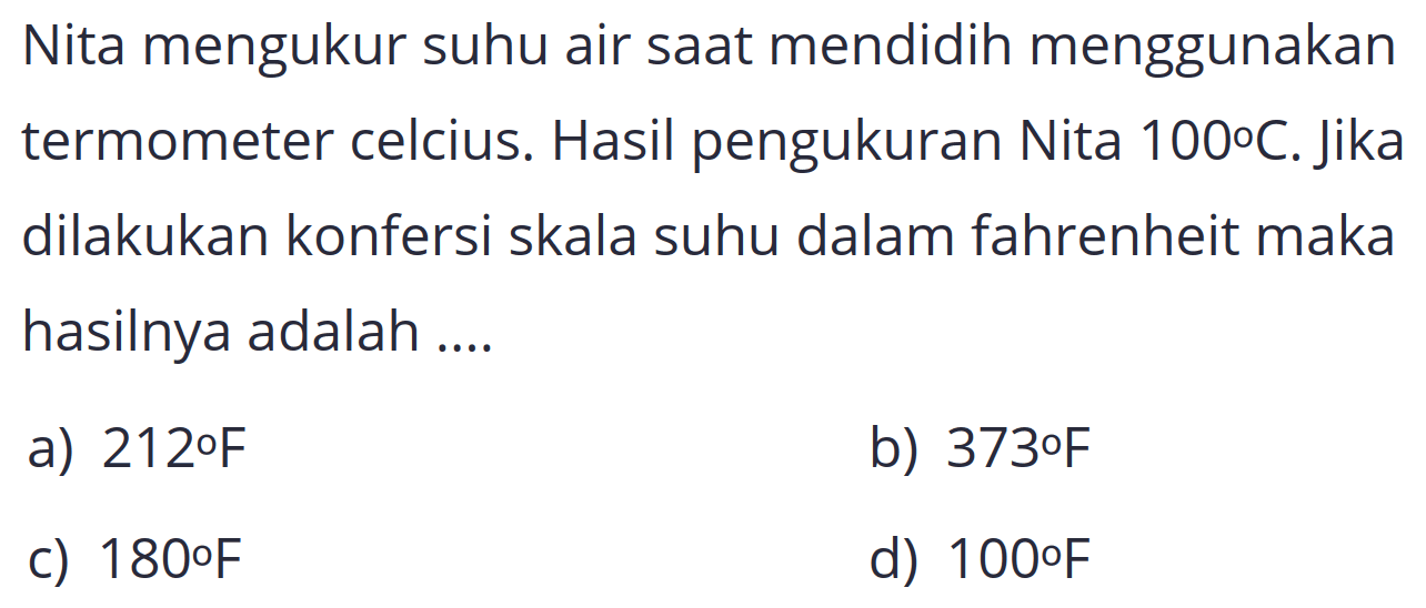 Nita mengukur suhu air saat mendidih menggunakan termometer celcius. Hasil pengukuran Nita 100°C. Jika dilakukan konfersi skala suhu dalam fahrenheit maka hasilnya adalah ....
a)  2120 ~F 
b)  373 o F 
c)  1800 ~F 
d)  100 o F 