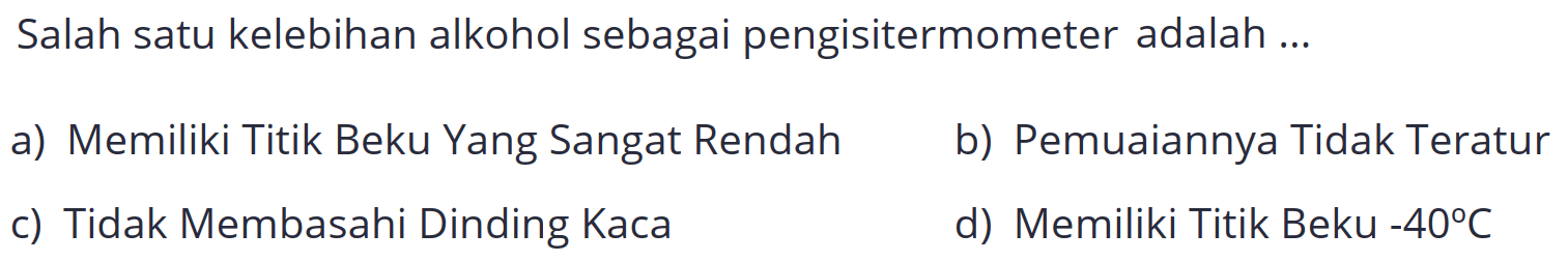 Salah satu kelebihan alkohol sebagai pengisitermometer adalah ...
a) Memiliki Titik Beku Yang Sangat Rendah
b) Pemuaiannya Tidak Teratur
c) Tidak Membasahi Dinding Kaca
d) Memiliki Titik Beku  -40 C 