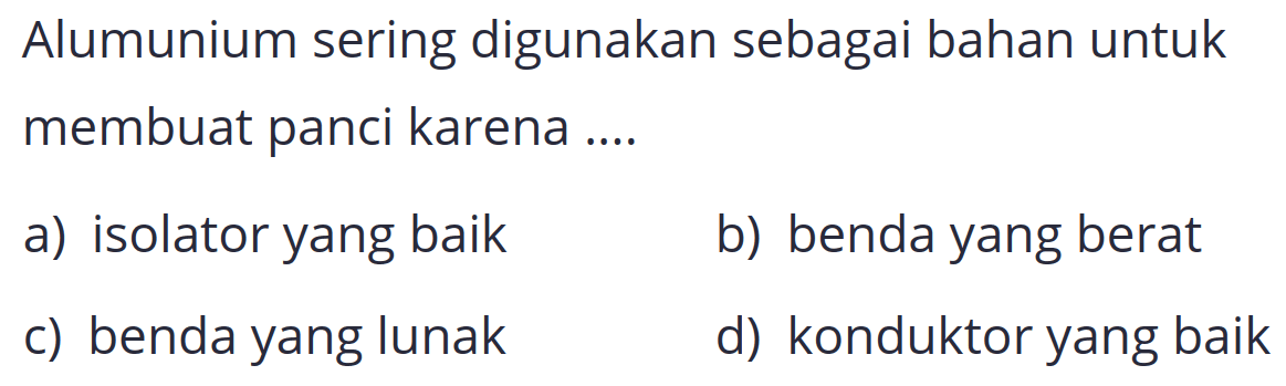 Alumunium sering digunakan sebagai bahan untuk membuat panci karena ....
a) isolator yang baik
b) benda yang berat
c) benda yang lunak
d) konduktor yang baik