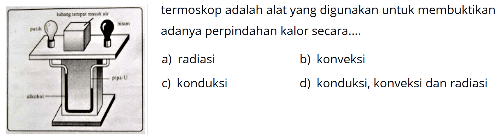 termoskop adalah alat yang digunakan untuk membuktikan adanya perpindahan kalor secara ...
a. radiasi b. konveksi
c. konduksi d. konduksi, konveksi, dan radiasi