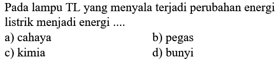 Pada lampu TL yang menyala terjadi perubahan energi listrik menjadi energi ....
a) cahaya
b) pegas
c) kimia
d) bunyi