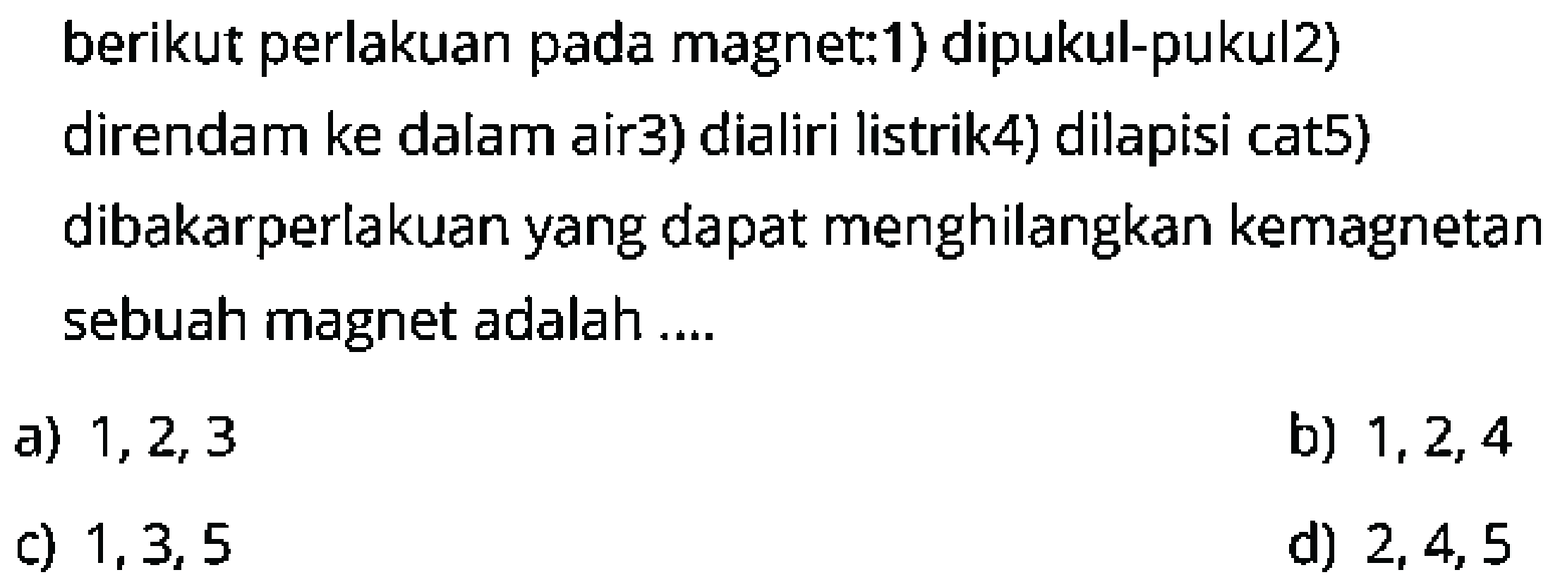 berikut perlakuan pada magnet:1) dipukul-pukul 2) direndam ke dalam air 3) dialiri listrik 4) dilapisi cat 5) dibakar perlakuan yang dapat menghilangkan kemagnetan sebuah magnet adalah ....