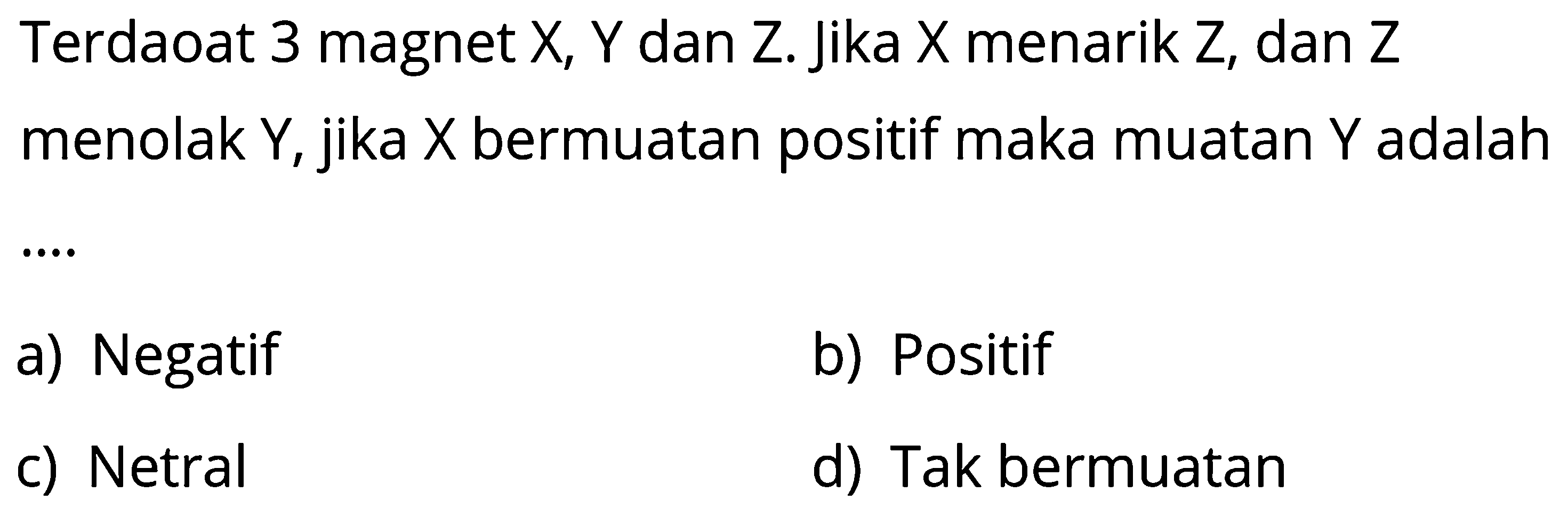 Terdaoat 3 magnet  X, Y  dan Z. Jika  X  menarik  Z , dan  Z  menolak  Y , jika  X  bermuatan positif maka muatan  Y  adalah
