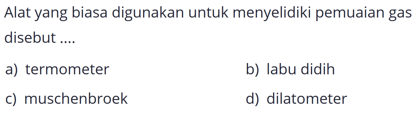 Alat yang biasa digunakan untuk menyelidiki pemuaian gas disebut ....
a) termometer
b) labu didih
c) muschenbroek
d) dilatometer