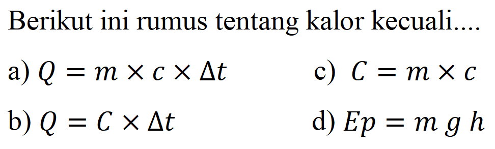 Berikut ini rumus tentang kalor kecuali....
a)  Q=m x c x segitiga t 
c)  C=m x c 
b)  Q=C x segitiga t 
d)  E p=m g h 