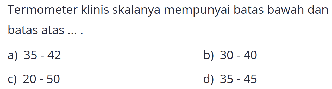 Termometer klinis skalanya mempunyai batas bawah dan batas atas ... .
a)  35-42 
b)  30-40 
c)  20-50 
d)  35-45 