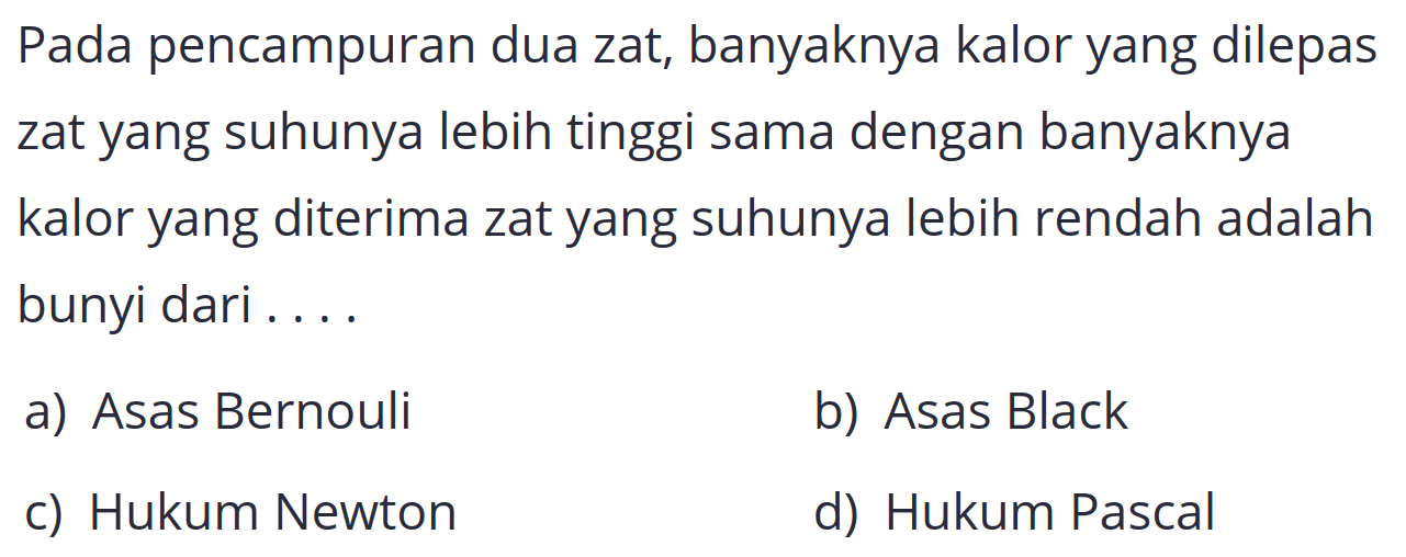 Pada pencampuran dua zat, banyaknya kalor yang dilepas zat yang suhunya lebih tinggi sama dengan banyaknya kalor yang diterima zat yang suhunya lebih rendah adalah bunyi dari ....
a) Asas Bernouli
b) Asas Black
c) Hukum Newton
d) Hukum Pascal