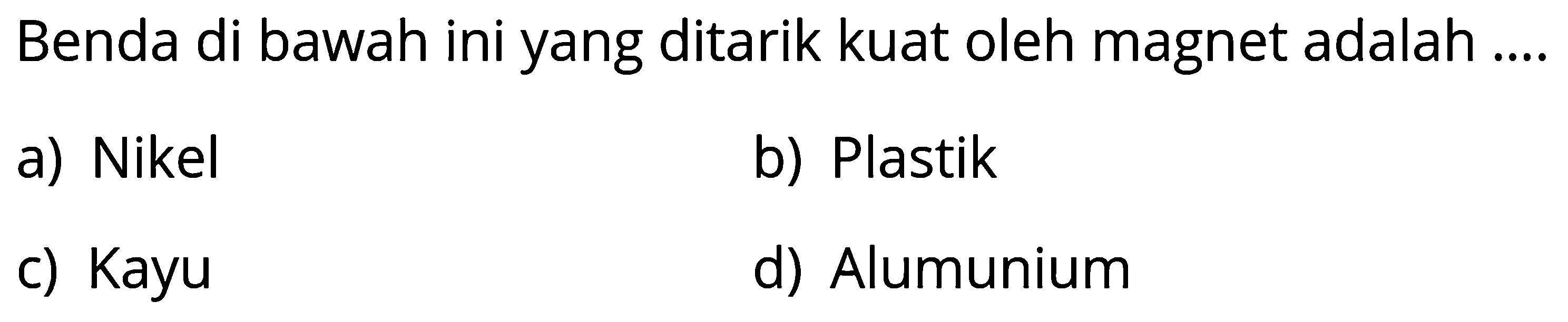 Benda di bawah ini yang ditarik kuat oleh magnet adalah ....
a) Nikel
b) Plastik
c) Kayu
d) Alumunium