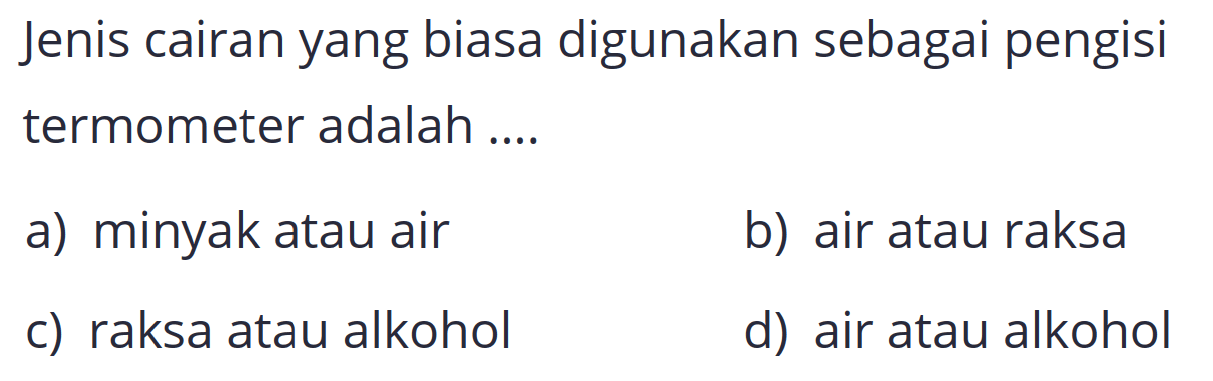 Jenis cairan yang biasa digunakan sebagai pengisi termometer adalah ....
a) minyak atau air
b) air atau raksa
c) raksa atau alkohol
d) air atau alkohol