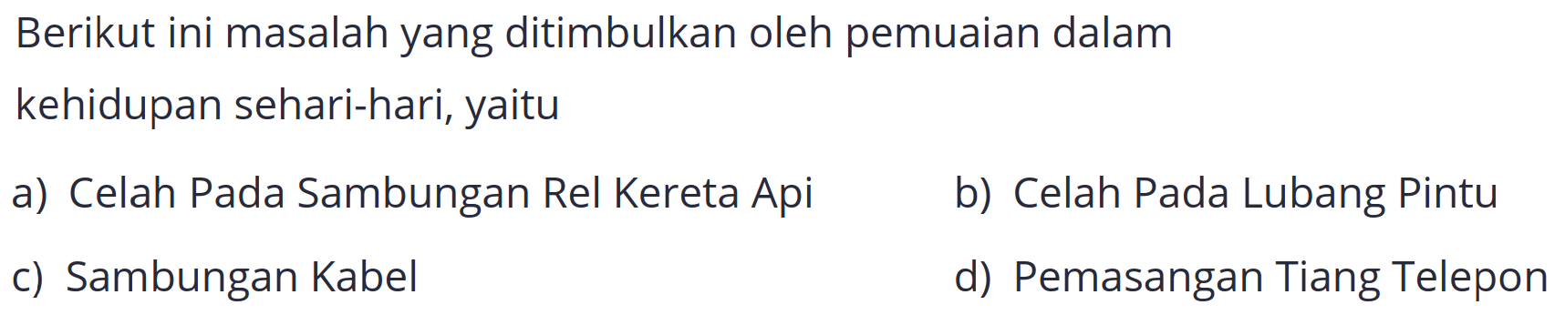 Berikut ini masalah yang ditimbulkan oleh pemuaian dalam
kehidupan sehari-hari, yaitu
a) Celah Pada Sambungan Rel Kereta Api
b) Celah Pada Lubang Pintu
c) Sambungan Kabel
d) Pemasangan Tiang Telepon