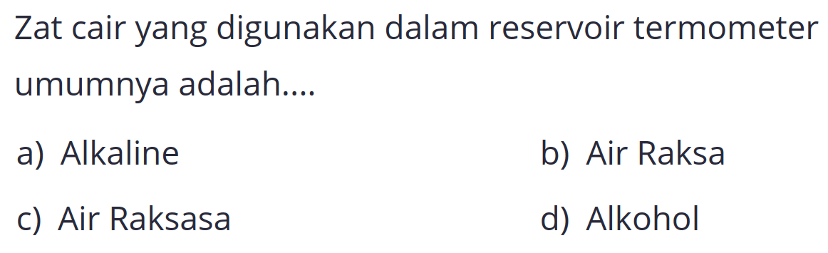 Zat cair yang digunakan dalam reservoir termometer umumnya adalah....
a) Alkaline
b) Air Raksa
c) Air Raksasa
d) Alkohol