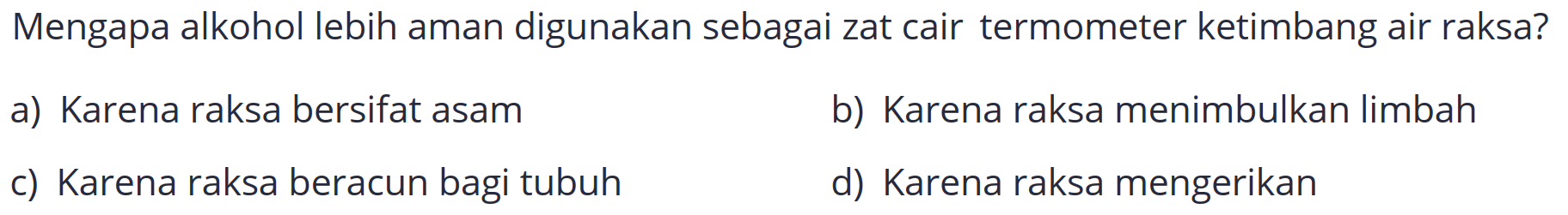 Mengapa alkohol lebih aman digunakan sebagai zat cair termometer ketimbang air raksa?
a) Karena raksa bersifat asam
b) Karena raksa menimbulkan limbah
c) Karena raksa beracun bagi tubuh
d) Karena raksa mengerikan