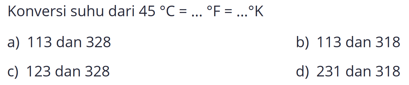 Konversi suhu dari  45 C=... F=... K 
a) 113 dan 328
b) 113 dan 318
c) 123 dan 328
d) 231 dan 318