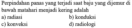 Perpindahan panas yang terjadi saat baju yang dijemur di bawah matahari menjadi kering adalah
a) radiasi
b) konduksi
c) konveksi
d) radiologi