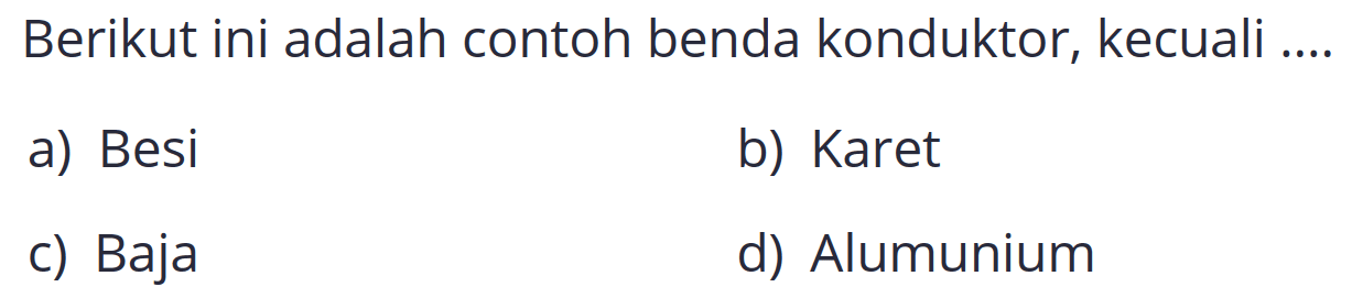 Berikut ini adalah contoh benda konduktor, kecuali ....
a) Besi
b) Karet
c) Baja
d) Alumunium