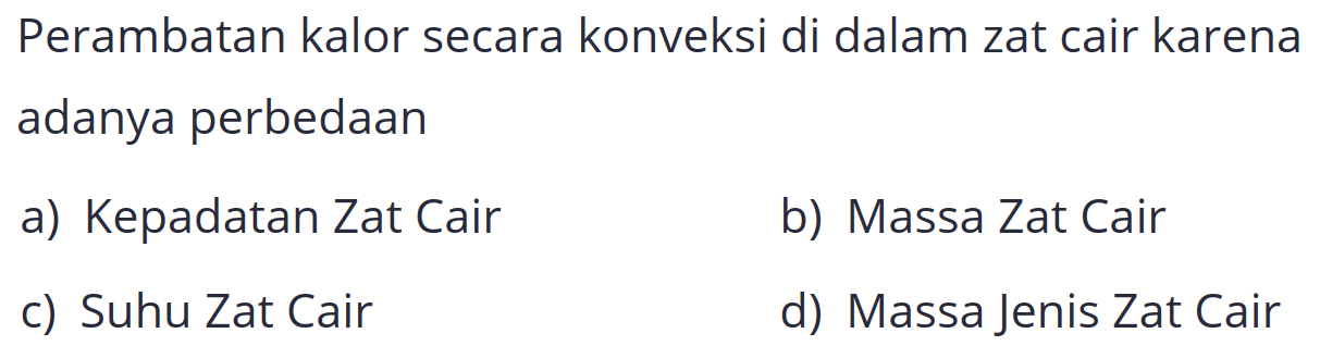 Perambatan kalor secara konveksi di dalam zat cair karena adanya perbedaan
a) Kepadatan Zat Cair
b) Massa Zat Cair
c) Suhu Zat Cair
d) Massa Jenis Zat Cair