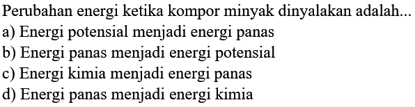 Perubahan energi ketika kompor minyak dinyalakan adalah...
a) Energi potensial menjadi energi panas
b) Energi panas menjadi energi potensial
c) Energi kimia menjadi energi panas
d) Energi panas menjadi energi kimia