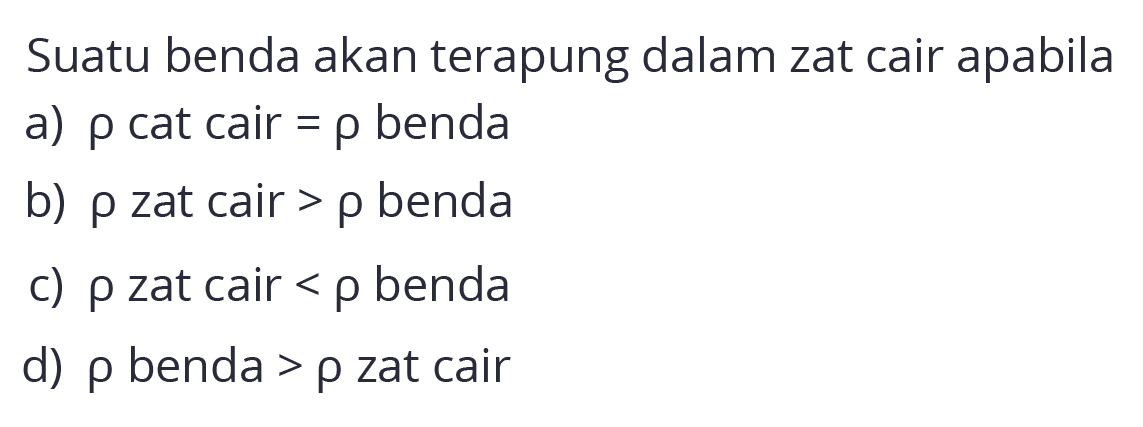 Suatu benda akan terapung dalam zat cair apabila
a)  rho  cat cair =  rho  benda
b)  rho  zat cair  >rho  benda
c)  rho  zat cair < p benda
d)  rho  benda >  rho  zat cair