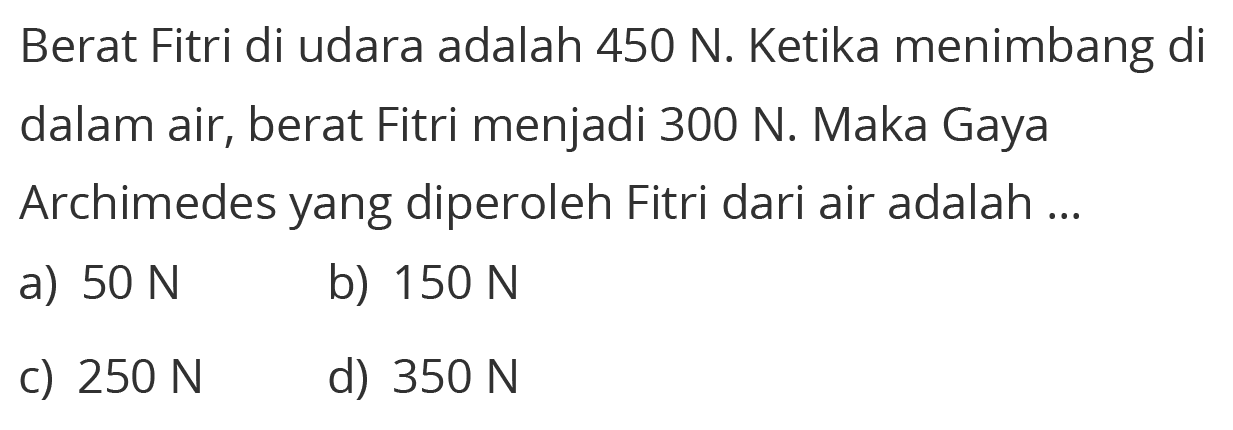 Berat Fitri di udara adalah 450 N. Ketika menimbang di dalam air, berat Fitri menjadi 300 N. Maka Gaya Archimedes yang diperoleh Fitri dari air adalah ...