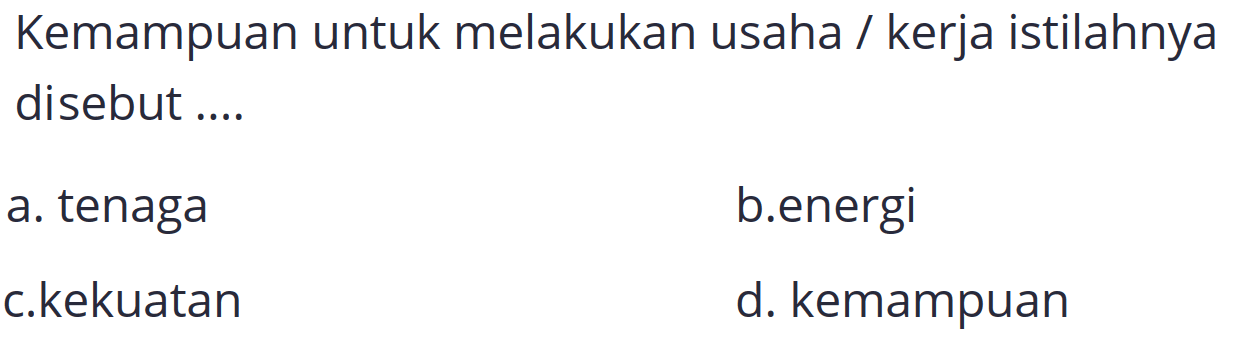 Kemampuan untuk melakukan usaha / kerja istilahnya disebut ....
a. tenaga
b.energi
c.kekuatan
d. kemampuan