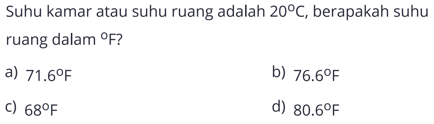 Suhu kamar atau suhu ruang adalah  20 C , berapakah suhu ruang dalam F?
a)  71.6 F 
b)  76.6 F 
C)  68 F 
d)  80.6 F 