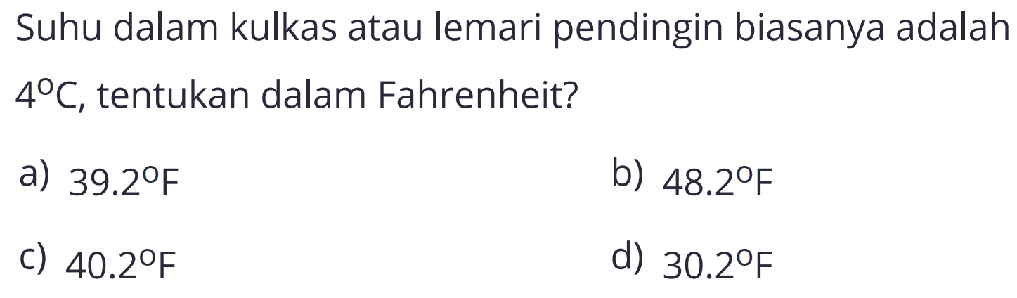 Suhu dalam kulkas atau lemari pendingin biasanya adalah  4 C , tentukan dalam Fahrenheit?
a)  39.2 F 
b)  48.2 F 
C)  40.2 F 
d)  30.2 F 