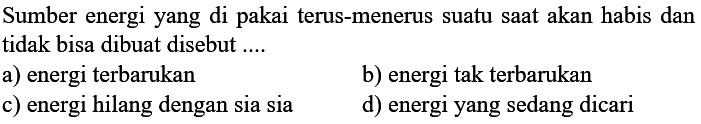 Sumber energi yang di pakai terus-menerus suatu saat akan habis dan tidak bisa dibuat disebut ....
a) energi terbarukan
b) energi tak terbarukan
c) energi hilang dengan sia sia
d) energi yang sedang dicari