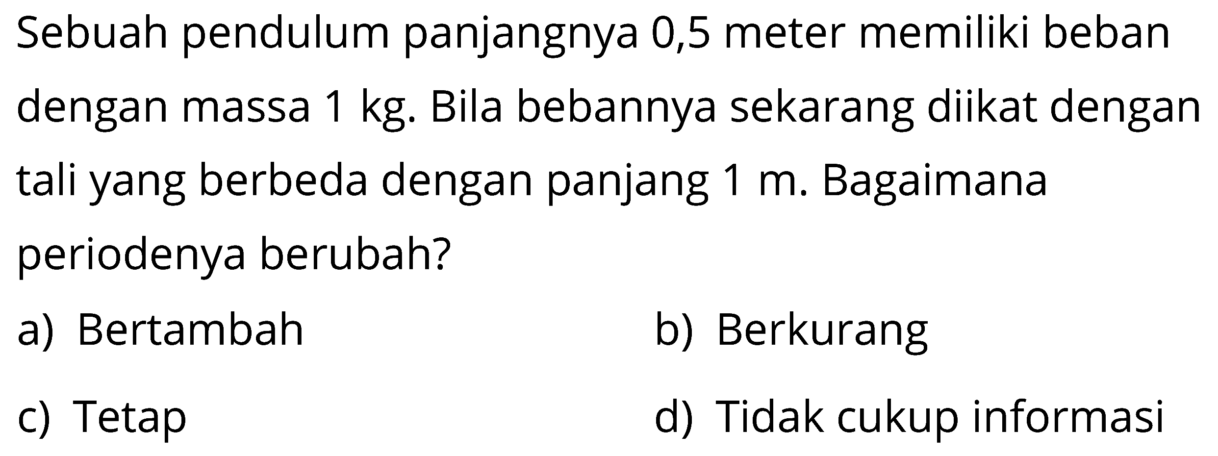 Sebuah pendulum panjangnya 0,5 meter memiliki beban dengan massa 1 kg. Bila bebannya sekarang diikat dengan tali yang berbeda dengan panjang 1 m. Bagaimana periodenya berubah?