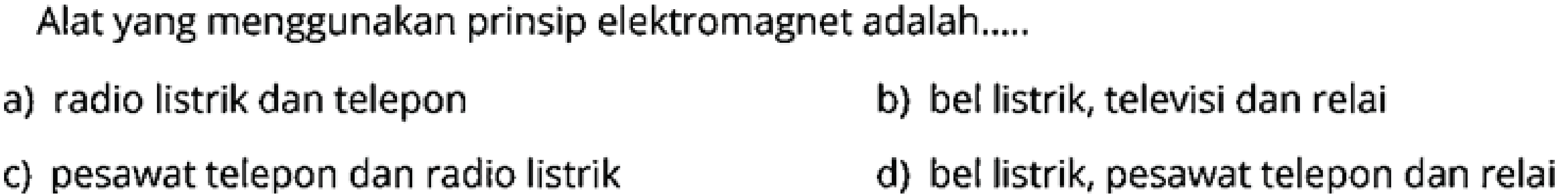 Alat yang menggunakan prinsip elektromagnet adalah.....
a) radio listrik dan telepon
b) bel listrik, televisi dan relai
c) pesawat telepon dan radio listrik
d) bel listrik, pesawat telepon dan relai