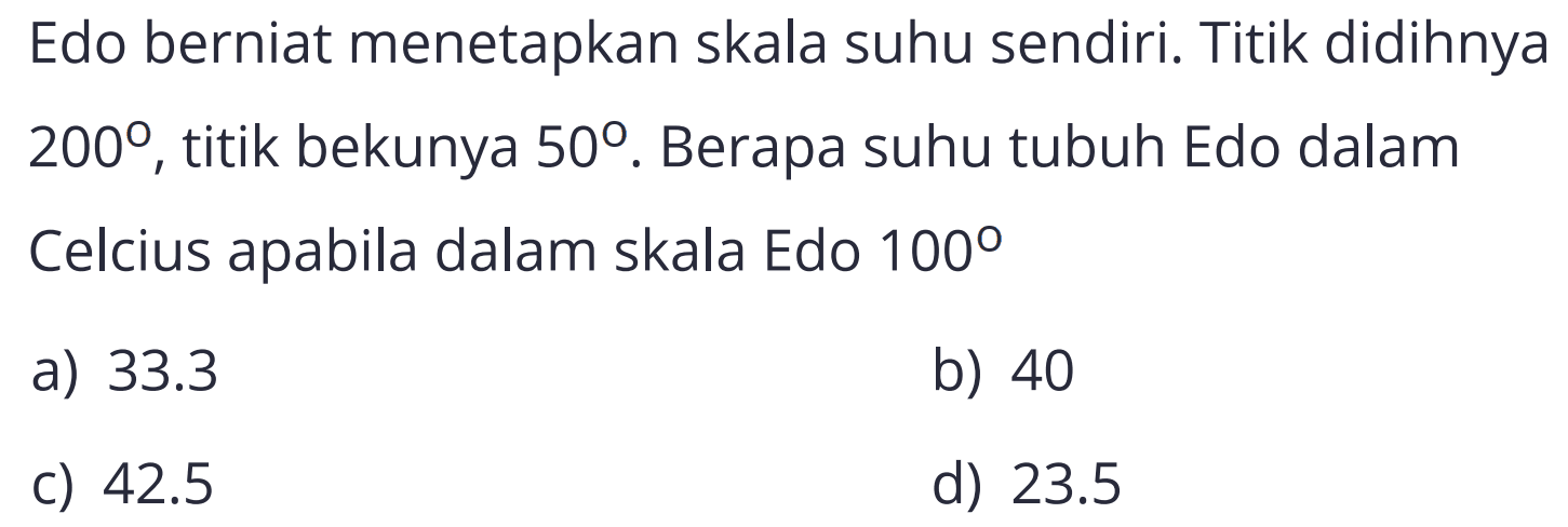 Edo berniat menetapkan skala suhu sendiri. Titik didihnya  200 , titik bekunya  50 . Berapa suhu tubuh Edo dalam Celcius apabila dalam skala Edo  100 
a)  33.3 
b) 40
C)  42.5 
d)  23.5 