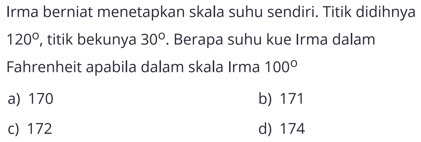 Irma berniat menetapkan skala suhu sendiri. Titik didihnya  120 , titik bekunya  30 . Berapa suhu kue Irma dalam Fahrenheit apabila dalam skala Irma  100 
a) 170
b) 171
c) 172
d) 174