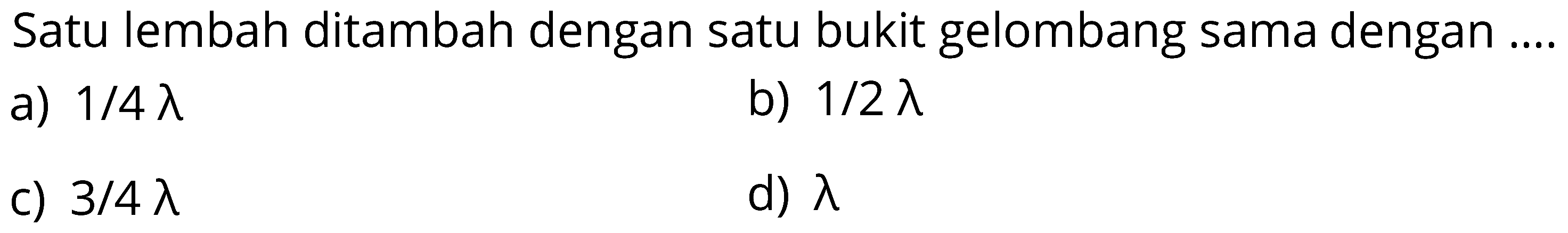 Satu lembah ditambah dengan satu bukit gelombang sama dengan ....
a)  1 / 4 lambda 
b)  1 / 2 lambda 
c)  3 / 4 lambda 
d)  lambda 