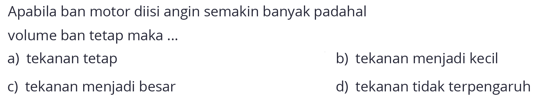 Apabila ban motor diisi angin semakin banyak padahal
volume ban tetap maka ...
a) tekanan tetap
b) tekanan menjadi kecil
c) tekanan menjadi besar
d) tekanan tidak terpengaruh