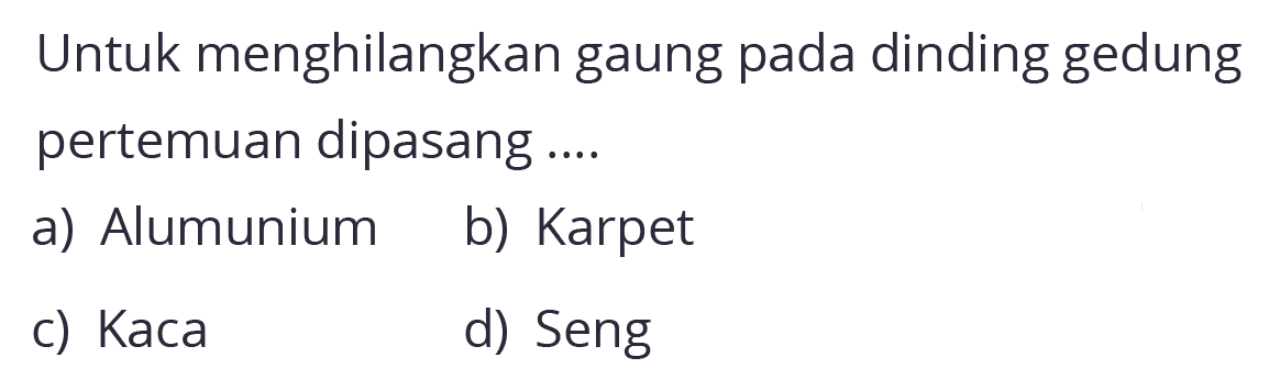 Untuk menghilangkan gaung pada dinding gedung pertemuan dipasang ....
a) Alumunium
b) Karpet
c) Kaca
d) Seng