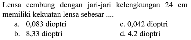 Lensa cembung dengan jari-jari kelengkungan  24 cm  memiliki kekuatan lensa sebesar ....
a. 0,083 dioptri
c. 0,042 dioptri
b. 8,33 dioptri
d. 4,2 dioptri