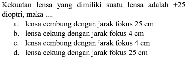 Kekuatan lensa yang dimiliki suatu lensa adalah  +25  dioptri, maka ....
a. lensa cembung dengan jarak fokus  25 cm 
b. lensa cekung dengan jarak fokus  4 cm 
c. lensa cembung dengan jarak fokus  4 cm 
d. lensa cekung dengan jarak fokus  25 cm 