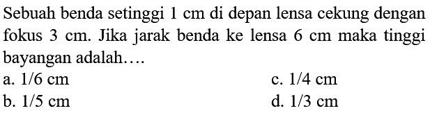 Sebuah benda setinggi  1 cm  di depan lensa cekung dengan fokus  3 cm . Jika jarak benda ke lensa  6 cm  maka tinggi bayangan adalah....
a.  1 / 6 cm 
c.  1 / 4 cm 
b.  1 / 5 cm 
d.  1 / 3 cm 