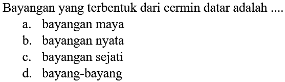 Bayangan yang terbentuk dari cermin datar adalah .
a. bayangan maya
b. bayangan nyata
c. bayangan sejati
d. bayang-bayang