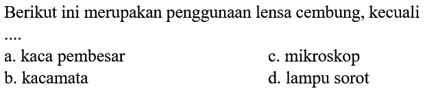 Berikut ini merupakan penggunaan lensa cembung, kecuali
a. kaca pembesar
c. mikroskop
b. kacamata
d. lampu sorot